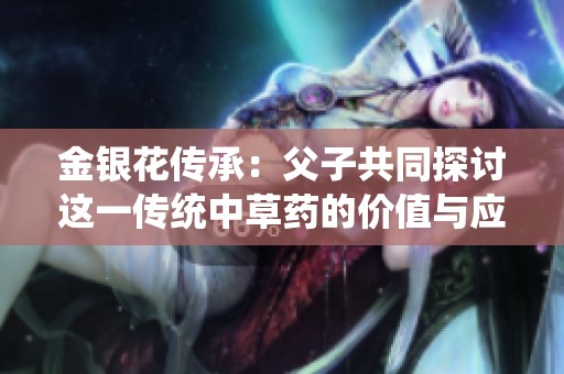 金银花传承：父子共同探讨这一传统中草药的价值与应用