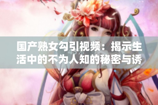 国产熟女勾引视频：揭示生活中的不为人知的秘密与诱惑