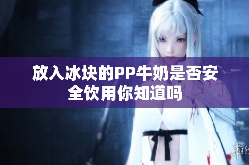 放入冰块的PP牛奶是否安全饮用你知道吗