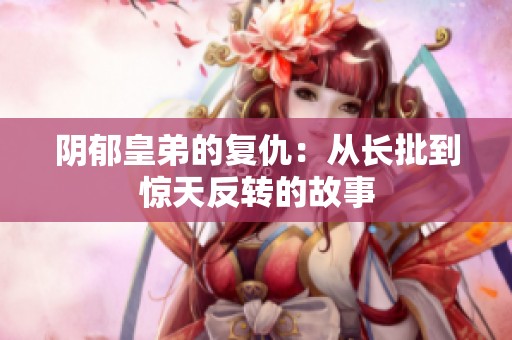 阴郁皇弟的复仇：从长批到惊天反转的故事