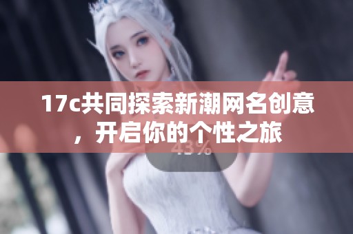 17c共同探索新潮网名创意，开启你的个性之旅
