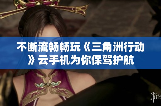 不断流畅畅玩《三角洲行动》云手机为你保驾护航