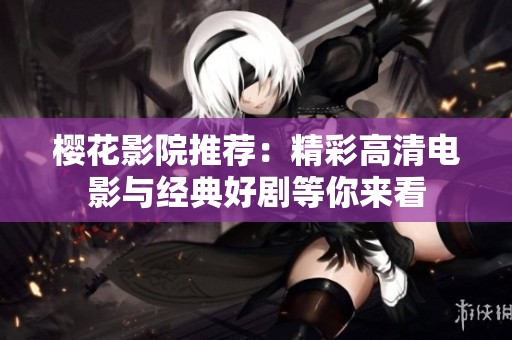 樱花影院推荐：精彩高清电影与经典好剧等你来看