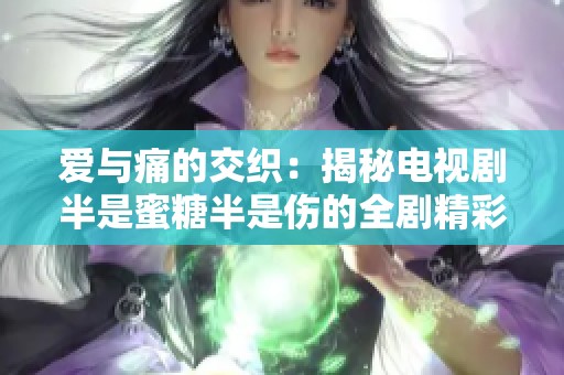 爱与痛的交织：揭秘电视剧半是蜜糖半是伤的全剧精彩完整版