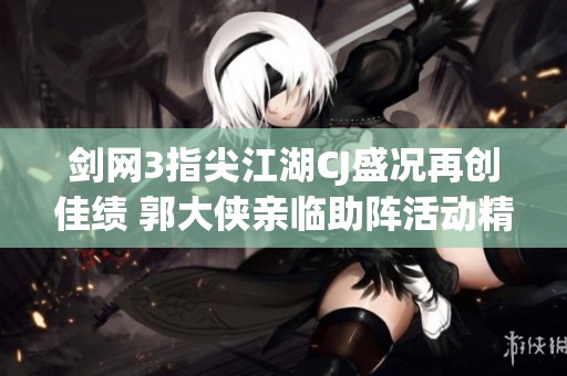 剑网3指尖江湖CJ盛况再创佳绩 郭大侠亲临助阵活动精彩不断