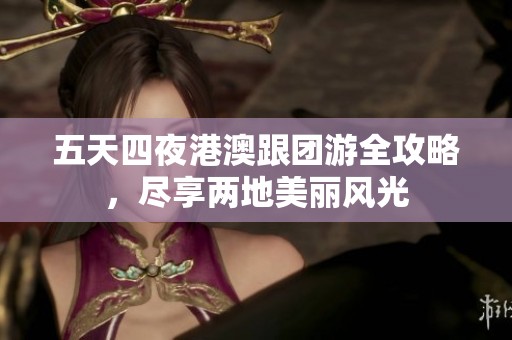 五天四夜港澳跟团游全攻略，尽享两地美丽风光
