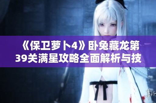 《保卫萝卜4》卧兔藏龙第39关满星攻略全面解析与技巧分享