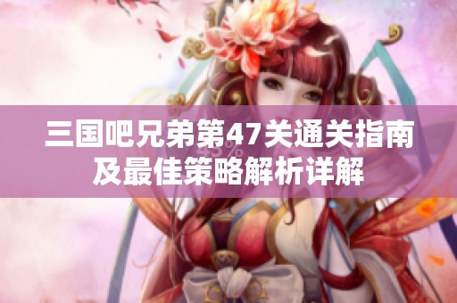 三国吧兄弟第47关通关指南及最佳策略解析详解