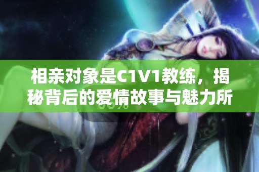 相亲对象是C1V1教练，揭秘背后的爱情故事与魅力所在