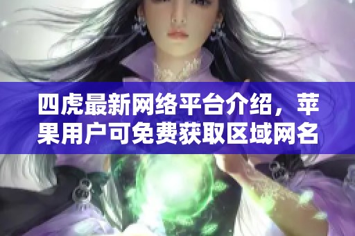 四虎最新网络平台介绍，苹果用户可免费获取区域网名