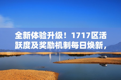 全新体验升级！1717区活跃度及奖励机制每日焕新，畅享青岛安心游