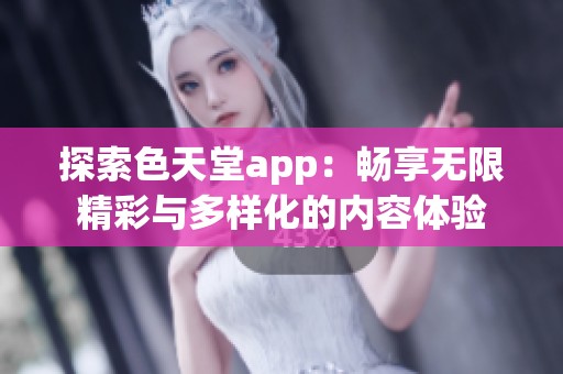 探索色天堂app：畅享无限精彩与多样化的内容体验