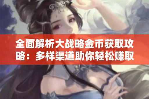 全面解析大战略金币获取攻略：多样渠道助你轻松赚取海量金币