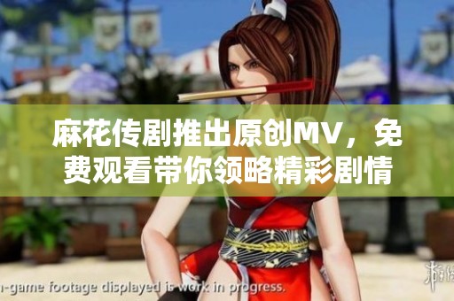 麻花传剧推出原创MV，免费观看带你领略精彩剧情