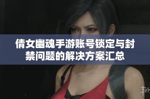 倩女幽魂手游账号锁定与封禁问题的解决方案汇总