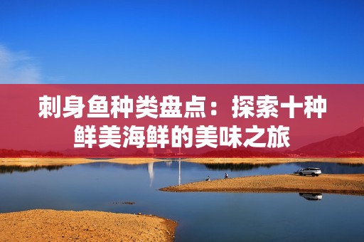 刺身鱼种类盘点：探索十种鲜美海鲜的美味之旅