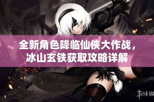 全新角色降临仙侠大作战，冰山玄铁获取攻略详解