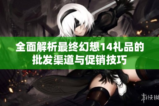 全面解析最终幻想14礼品的批发渠道与促销技巧