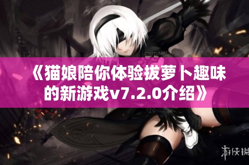 《猫娘陪你体验拔萝卜趣味的新游戏v7.2.0介绍》
