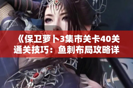 《保卫萝卜3集市关卡40关通关技巧：鱼刺布局攻略详解》