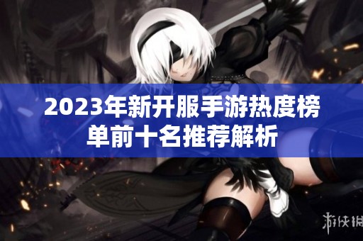 2023年新开服手游热度榜单前十名推荐解析
