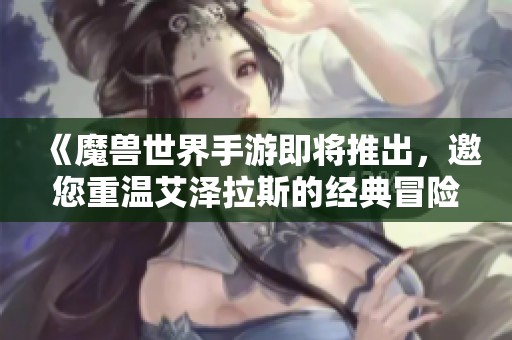 《魔兽世界手游即将推出，邀您重温艾泽拉斯的经典冒险》