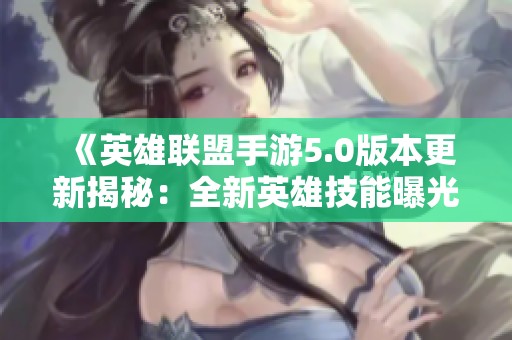 《英雄联盟手游5.0版本更新揭秘：全新英雄技能曝光引发热议》