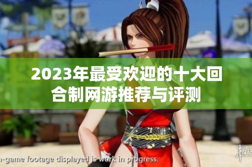 2023年最受欢迎的十大回合制网游推荐与评测
