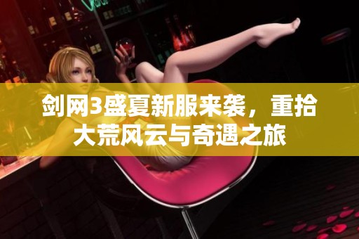 剑网3盛夏新服来袭，重拾大荒风云与奇遇之旅