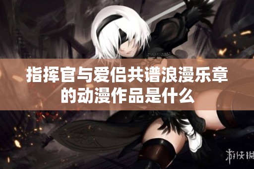 指挥官与爱侣共谱浪漫乐章的动漫作品是什么