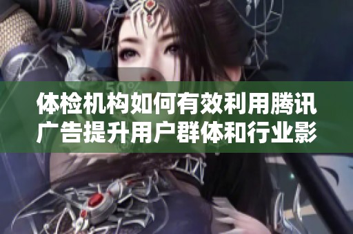 体检机构如何有效利用腾讯广告提升用户群体和行业影响力