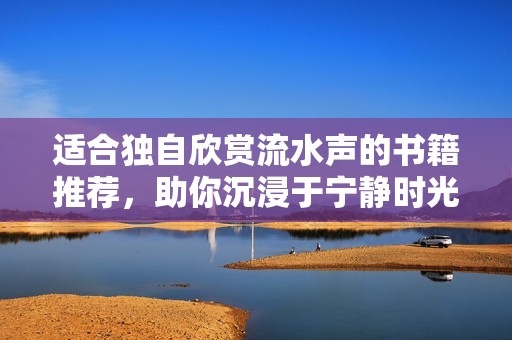 适合独自欣赏流水声的书籍推荐，助你沉浸于宁静时光