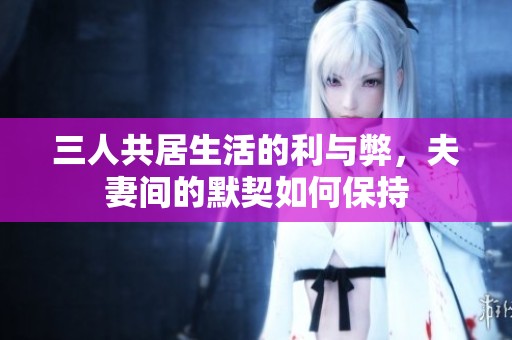 三人共居生活的利与弊，夫妻间的默契如何保持
