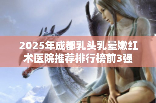 2025年成都乳头乳晕嫩红术医院推荐排行榜前3强