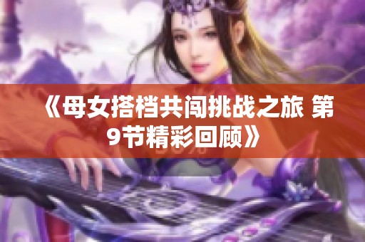 《母女搭档共闯挑战之旅 第9节精彩回顾》