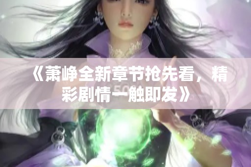 《萧峥全新章节抢先看，精彩剧情一触即发》