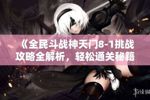 《全民斗战神天门8-1挑战攻略全解析，轻松通关秘籍大揭秘》