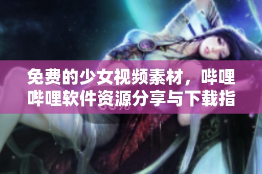 免费的少女视频素材，哔哩哔哩软件资源分享与下载指南