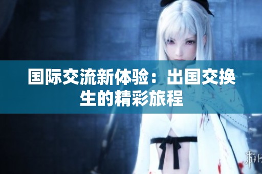 国际交流新体验：出国交换生的精彩旅程