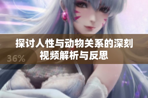 探讨人性与动物关系的深刻视频解析与反思