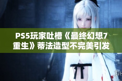 PS5玩家吐槽《最终幻想7重生》蒂法造型不完美引发热议