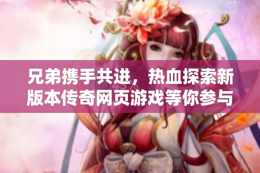 兄弟携手共进，热血探索新版本传奇网页游戏等你参与挑战