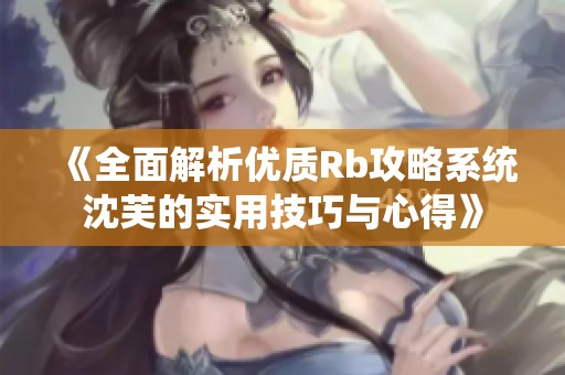 《全面解析优质Rb攻略系统沈芙的实用技巧与心得》