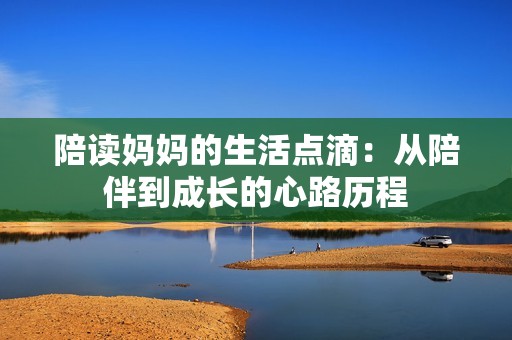陪读妈妈的生活点滴：从陪伴到成长的心路历程