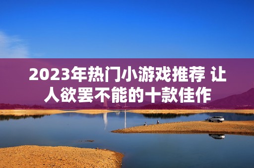 2023年热门小游戏推荐 让人欲罢不能的十款佳作