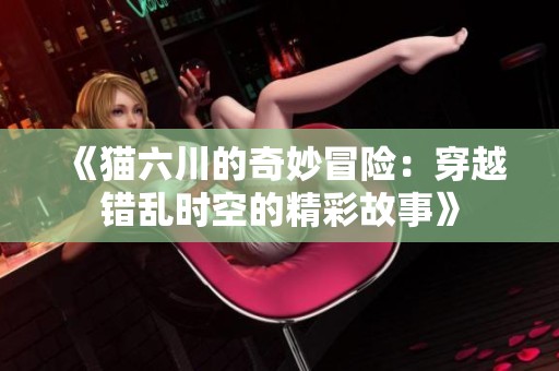 《猫六川的奇妙冒险：穿越错乱时空的精彩故事》