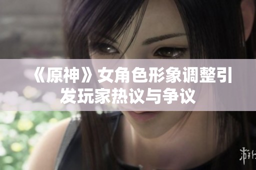 《原神》女角色形象调整引发玩家热议与争议