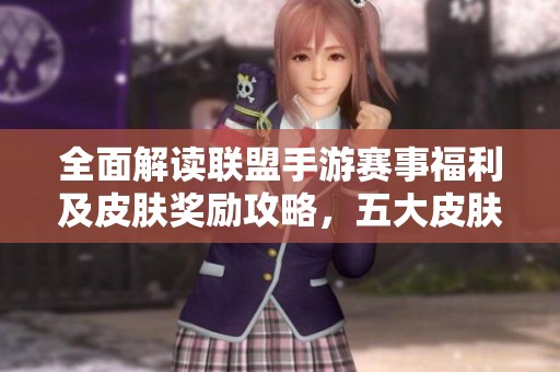 全面解读联盟手游赛事福利及皮肤奖励攻略，五大皮肤全新揭晓