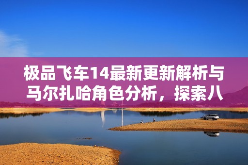 极品飞车14最新更新解析与马尔扎哈角色分析，探索八岐大蛇的传奇故事