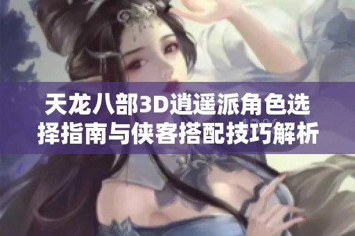 天龙八部3D逍遥派角色选择指南与侠客搭配技巧解析